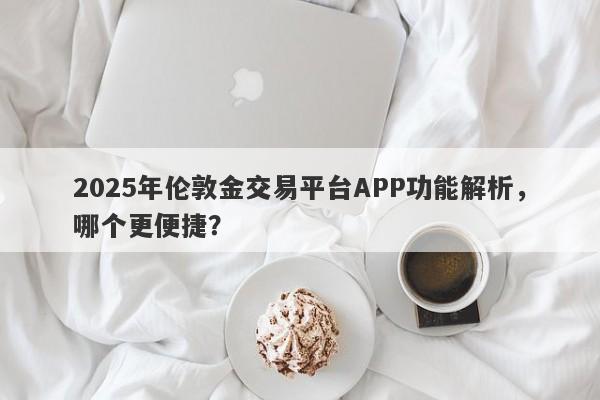 2025年伦敦金交易平台APP功能解析，哪个更便捷？