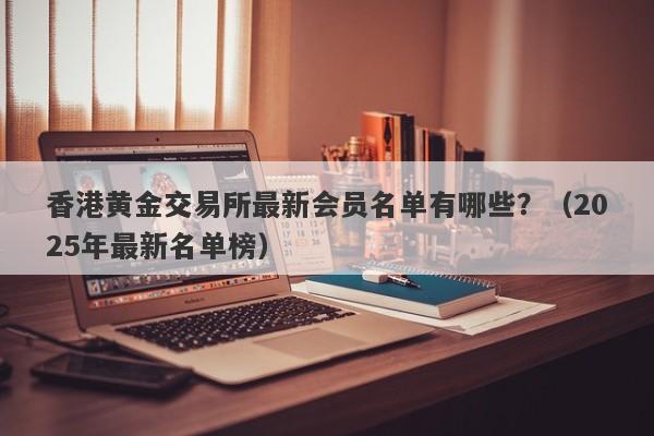 香港黄金交易所最新会员名单有哪些？（2025年最新名单榜）