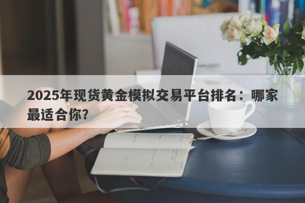 2025年现货黄金模拟交易平台排名：哪家最适合你？