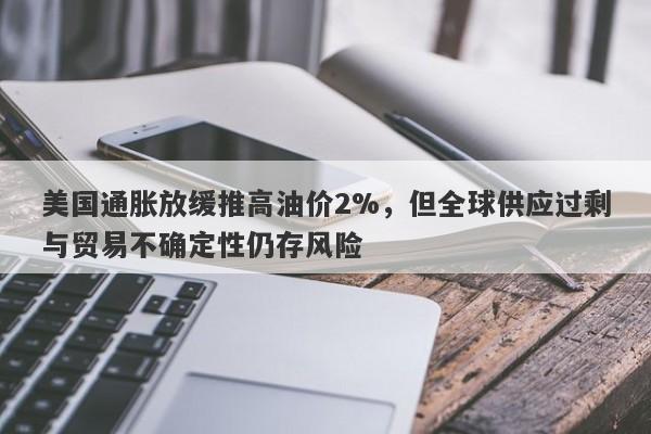 美国通胀放缓推高油价2%，但全球供应过剩与贸易不确定性仍存风险