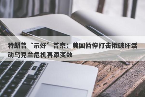 特朗普“示好”普京：美国暂停打击俄破坏活动乌克兰危机再添变数