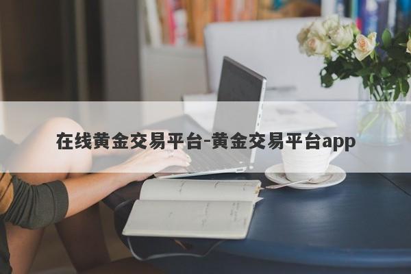 在线黄金交易平台-黄金交易平台app