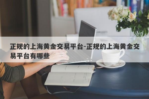 正规的上海黄金交易平台-正规的上海黄金交易平台有哪些