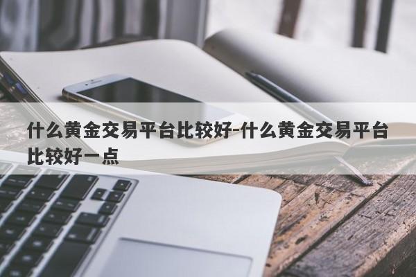 什么黄金交易平台比较好-什么黄金交易平台比较好一点