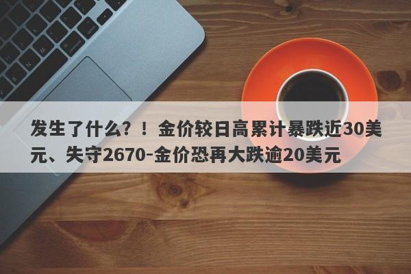 发生了什么？！金价较日高累计暴跌近30美元、失守2670-金价恐再大跌逾20美元