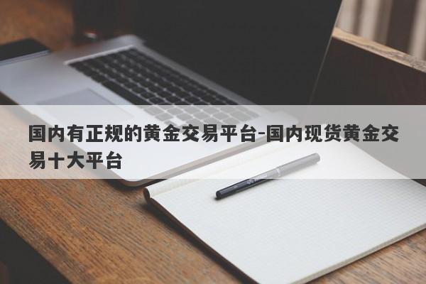 国内有正规的黄金交易平台-国内现货黄金交易十大平台