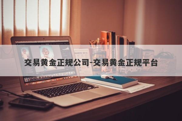 交易黄金正规公司-交易黄金正规平台