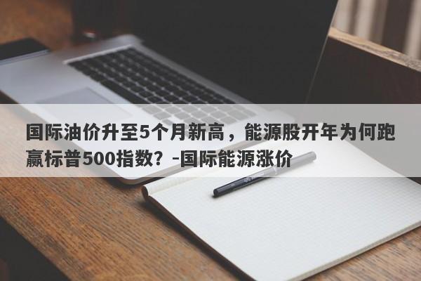 国际油价升至5个月新高，能源股开年为何跑赢标普500指数？-国际能源涨价