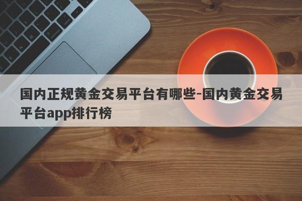 国内正规黄金交易平台有哪些-国内黄金交易平台app排行榜