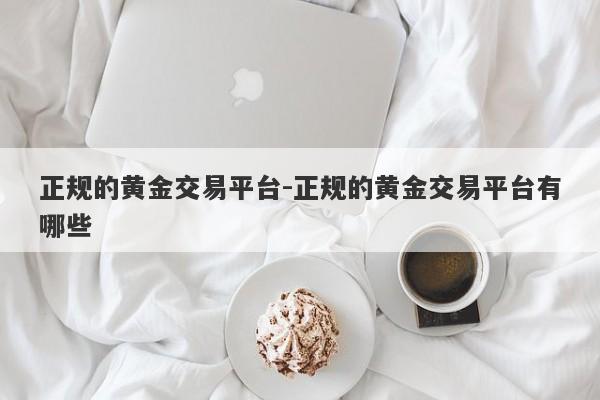 正规的黄金交易平台-正规的黄金交易平台有哪些