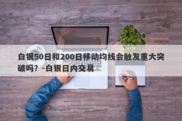 白银50日和200日移动均线会触发重大突破吗？-白银日内交易