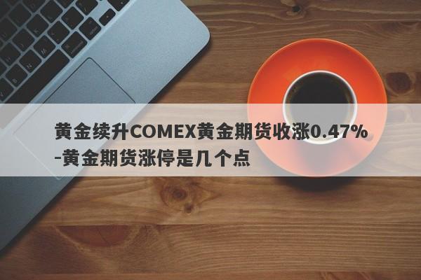 黄金续升COMEX黄金期货收涨0.47%-黄金期货涨停是几个点