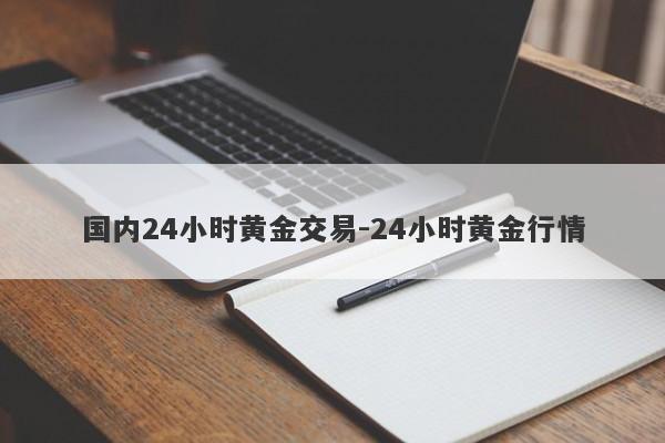 国内24小时黄金交易-24小时黄金行情