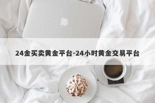 24金买卖黄金平台-24小时黄金交易平台