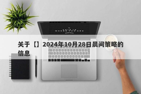 关于【】2024年10月28日晨间策略的信息