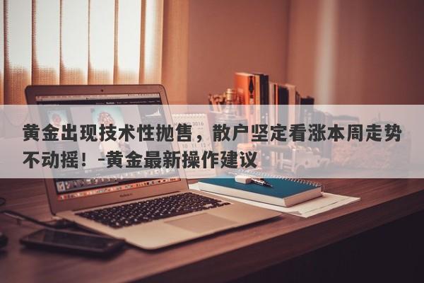 黄金出现技术性抛售，散户坚定看涨本周走势不动摇！-黄金最新操作建议