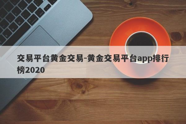 交易平台黄金交易-黄金交易平台app排行榜2020