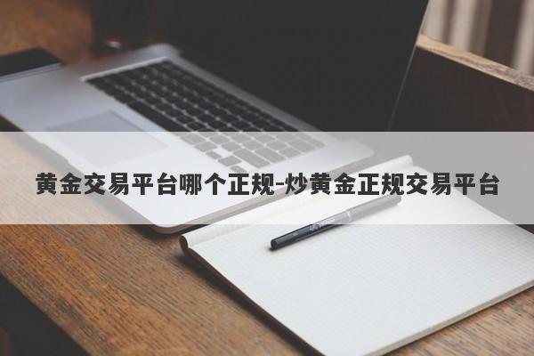 黄金交易平台哪个正规-炒黄金正规交易平台