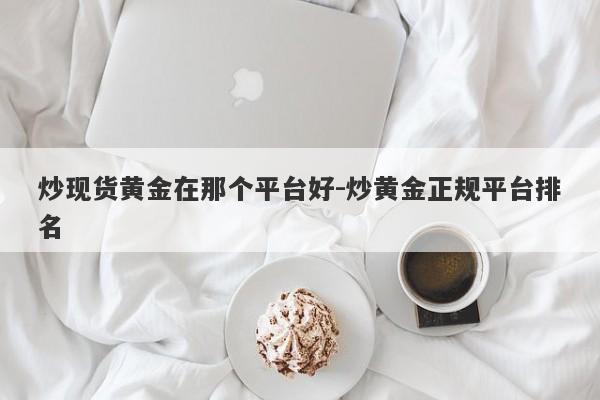 炒现货黄金在那个平台好-炒黄金正规平台排名