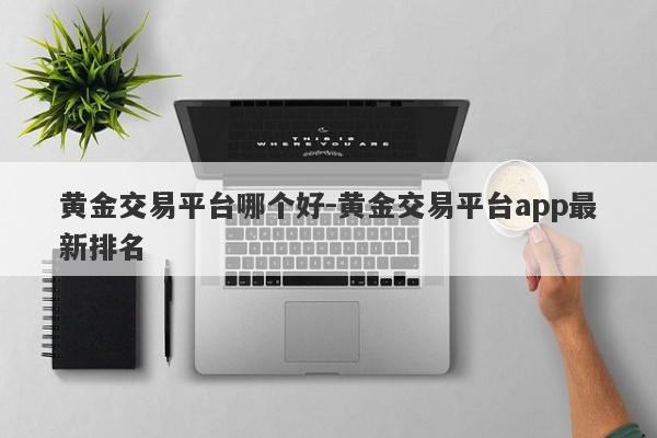 黄金交易平台哪个好-黄金交易平台app最新排名