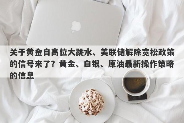 关于黄金自高位大跳水、美联储解除宽松政策的信号来了？黄金、白银、原油最新操作策略的信息