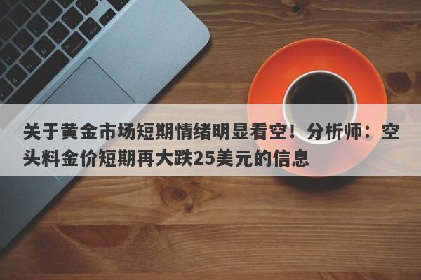 关于黄金市场短期情绪明显看空！分析师：空头料金价短期再大跌25美元的信息