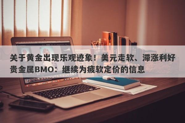 关于黄金出现乐观迹象！美元走软、滞涨利好贵金属BMO：继续为疲软定价的信息