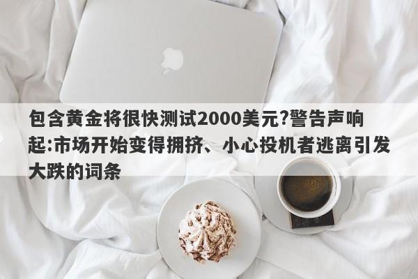 包含黄金将很快测试2000美元?警告声响起:市场开始变得拥挤、小心投机者逃离引发大跌的词条