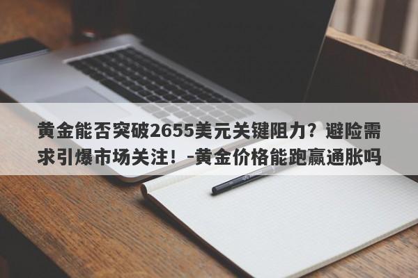 黄金能否突破2655美元关键阻力？避险需求引爆市场关注！-黄金价格能跑赢通胀吗