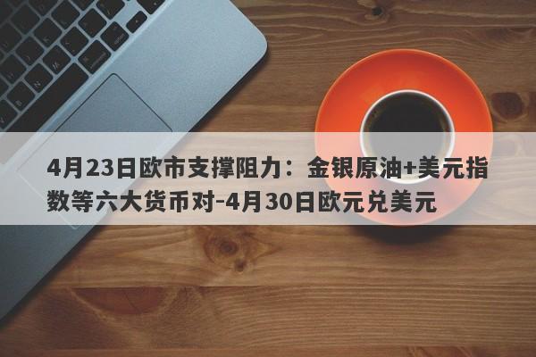 4月23日欧市支撑阻力：金银原油+美元指数等六大货币对-4月30日欧元兑美元