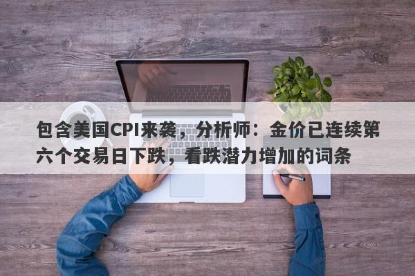 包含美国CPI来袭，分析师：金价已连续第六个交易日下跌，看跌潜力增加的词条