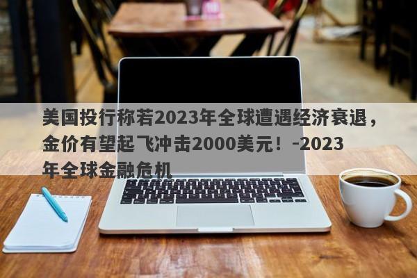 美国投行称若2023年全球遭遇经济衰退，金价有望起飞冲击2000美元！-2023年全球金融危机