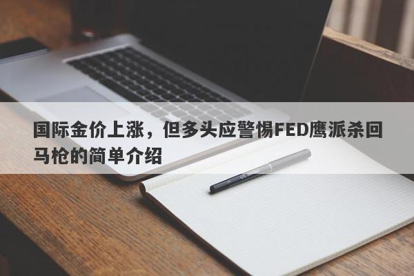 国际金价上涨，但多头应警惕FED鹰派杀回马枪的简单介绍