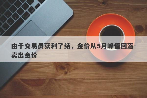 由于交易员获利了结，金价从5月峰值回落-卖出金价