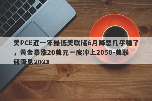 美PCE近一年最低美联储6月降息几乎稳了，黄金暴涨20美元一度冲上2050-美联储降息2021