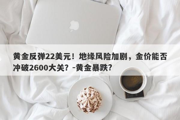 黄金反弹22美元！地缘风险加剧，金价能否冲破2600大关？-黄金暴跌?