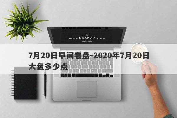 7月20日早间看盘-2020年7月20日大盘多少点