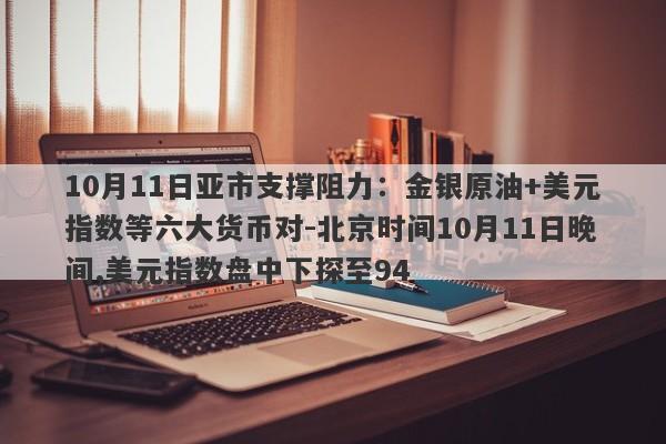 10月11日亚市支撑阻力：金银原油+美元指数等六大货币对-北京时间10月11日晚间,美元指数盘中下探至94