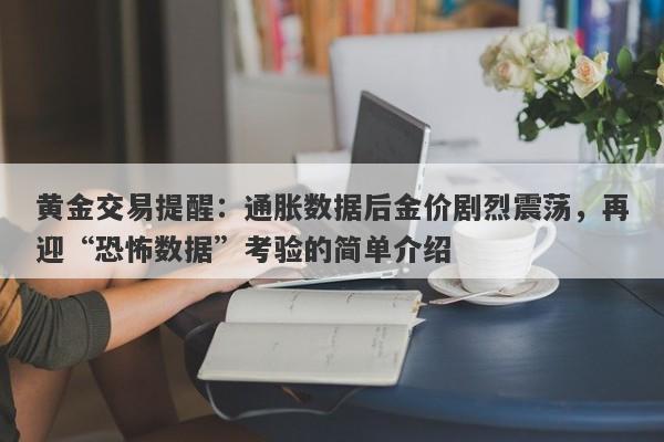 黄金交易提醒：通胀数据后金价剧烈震荡，再迎“恐怖数据”考验的简单介绍