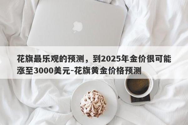 花旗最乐观的预测，到2025年金价很可能涨至3000美元-花旗黄金价格预测