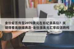 金价能否升至2070美元左右纪录高位？关键得看美联储表态-金价涨美元汇率应该跌吗