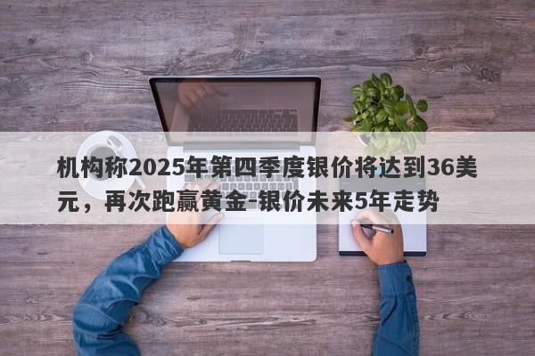 机构称2025年第四季度银价将达到36美元，再次跑赢黄金-银价未来5年走势