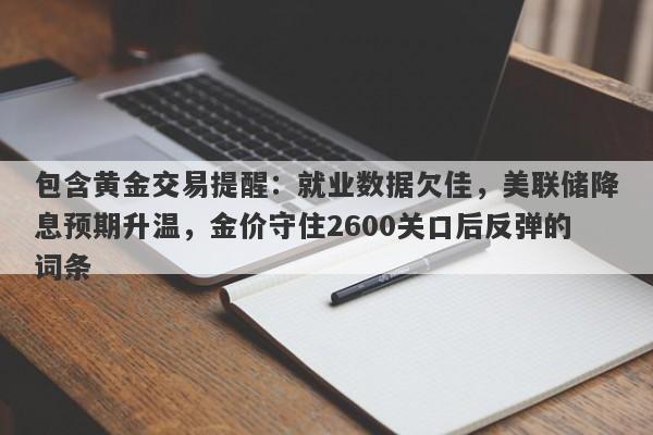 包含黄金交易提醒：就业数据欠佳，美联储降息预期升温，金价守住2600关口后反弹的词条