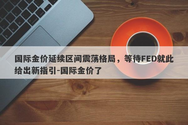 国际金价延续区间震荡格局，等待FED就此给出新指引-国际金价了