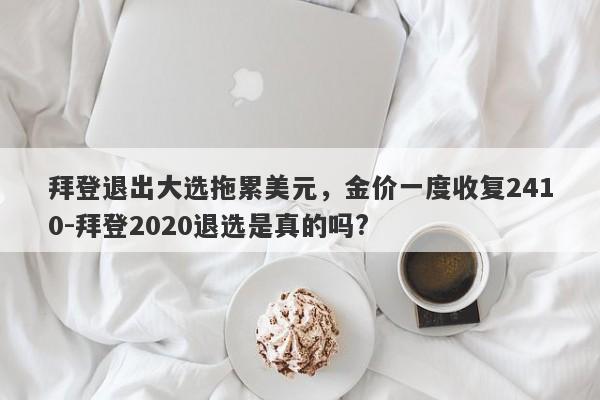 拜登退出大选拖累美元，金价一度收复2410-拜登2020退选是真的吗?