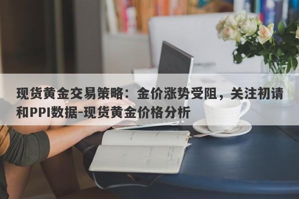 现货黄金交易策略：金价涨势受阻，关注初请和PPI数据-现货黄金价格分析