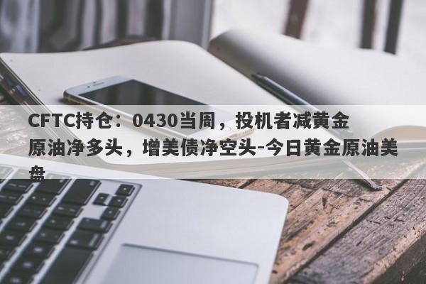 CFTC持仓：0430当周，投机者减黄金原油净多头，增美债净空头-今日黄金原油美盘