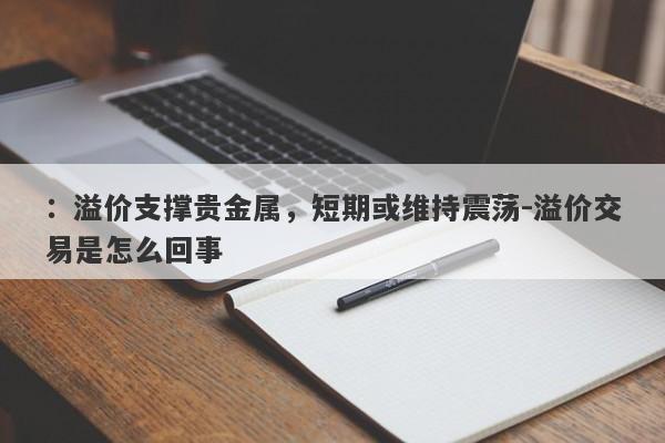 ：溢价支撑贵金属，短期或维持震荡-溢价交易是怎么回事