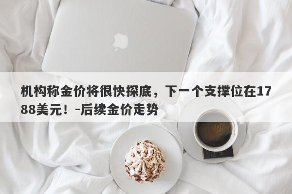 机构称金价将很快探底，下一个支撑位在1788美元！-后续金价走势