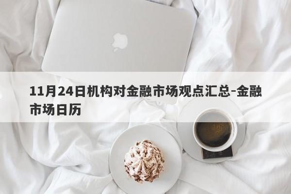 11月24日机构对金融市场观点汇总-金融市场日历